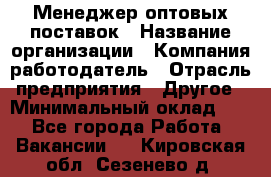 Менеджер оптовых поставок › Название организации ­ Компания-работодатель › Отрасль предприятия ­ Другое › Минимальный оклад ­ 1 - Все города Работа » Вакансии   . Кировская обл.,Сезенево д.